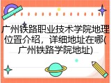 广州铁路职业技术学院地理位置介绍，详细地址在哪(广州铁路学院地址)