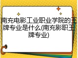 南充电影工业职业学院的王牌专业是什么(南充影职王牌专业)