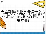 大连翻译职业学院读什么专业比较有前景(大连翻译前景专业)
