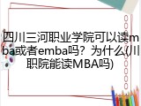 四川三河职业学院可以读mba或者emba吗？为什么(川职院能读MBA吗)