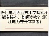 浙江电力职业技术学院能不能专接本，如何参考？(浙江电力专升本参考)