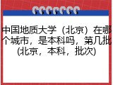 中国地质大学（北京）在哪个城市，是本科吗，第几批(北京，本科，批次)