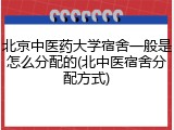 北京中医药大学宿舍一般是怎么分配的(北中医宿舍分配方式)