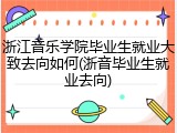 浙江音乐学院毕业生就业大致去向如何(浙音毕业生就业去向)