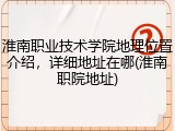淮南职业技术学院地理位置介绍，详细地址在哪(淮南职院地址)