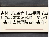 吉林司法警官职业学院毕业后就业前景怎么样，毕业生去向(吉林警院就业去向)