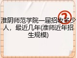 淮阴师范学院一届招收多少人，最近几年(淮师近年招生规模)