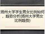 扬州大学学生男女比例如何，趋势分析(扬州大学男女比例趋势)