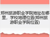 郑州旅游职业学院地址在哪里，学校地理位置(郑州旅游职业学院位置)