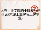 太原工业学院的王牌专业是什么(太原工业学院王牌专业)