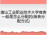 唐山工业职业技术大学宿舍一般是怎么分配的(宿舍分配方式)