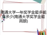 南通大学一年奖学金最多能拿多少(南通大学奖学金最高额)
