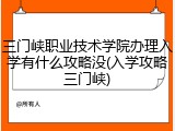 三门峡职业技术学院办理入学有什么攻略没(入学攻略三门峡)