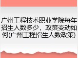 广州工程技术职业学院每年招生人数多少,政策变动如何(广州工程招生人数政策)