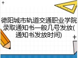 德阳城市轨道交通职业学院录取通知书一般几号发放(通知书发放时间)
