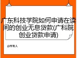 广东科技学院如何申请在读间的创业无息贷款(广科院创业贷款申请)
