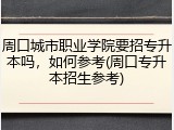 周口城市职业学院要招专升本吗，如何参考(周口专升本招生参考)