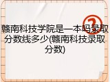 赣南科技学院是一本吗录取分数线多少(赣南科技录取分数)