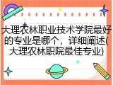 大理农林职业技术学院最好的专业是哪个，详细阐述(大理农林职院最佳专业)