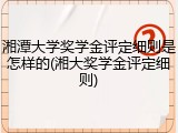 湘潭大学奖学金评定细则是怎样的(湘大奖学金评定细则)