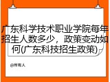 广东科学技术职业学院每年招生人数多少，政策变动如何(广东科技招生政策)
