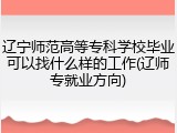 辽宁师范高等专科学校毕业可以找什么样的工作(辽师专就业方向)