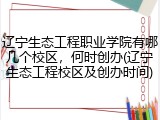 辽宁生态工程职业学院有哪几个校区，何时创办(辽宁生态工程校区及创办时间)