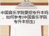 中国音乐学院要招专升本吗，如何参考(中国音乐学院专升本招生)