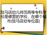 驻马店幼儿师范高等专科学校是哪里的学校，在哪个城市(驻马店幼专位置)