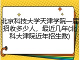 北京科技大学天津学院一届招收多少人，最近几年(北科大津院近年招生数)