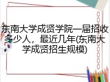 东南大学成贤学院一届招收多少人，最近几年(东南大学成贤招生规模)