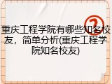 重庆工程学院有哪些知名校友，简单分析(重庆工程学院知名校友)