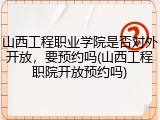 山西工程职业学院是否对外开放，要预约吗(山西工程职院开放预约吗)