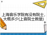 上海音乐学院有没有院士，大概多少(上音院士数量)