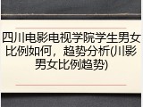 四川电影电视学院学生男女比例如何，趋势分析(川影男女比例趋势)