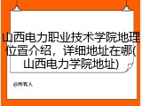 山西电力职业技术学院地理位置介绍，详细地址在哪(山西电力学院地址)