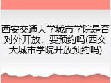 西安交通大学城市学院是否对外开放，要预约吗(西交大城市学院开放预约吗)