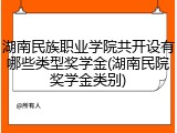 湖南民族职业学院共开设有哪些类型奖学金(湖南民院奖学金类别)