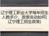 辽宁理工职业大学每年招生人数多少，政策变动如何(辽宁理工招生政策)