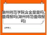 湖州师范学院含金量量吗，值得报吗(湖州师范值得报吗)