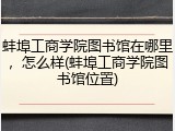 蚌埠工商学院图书馆在哪里，怎么样(蚌埠工商学院图书馆位置)