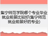 集宁师范学院哪个专业毕业就业前景比较好(集宁师范就业前景好的专业)