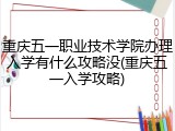 重庆五一职业技术学院办理入学有什么攻略没(重庆五一入学攻略)