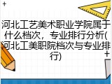 河北工艺美术职业学院属于什么档次，专业排行分析(河北工美职院档次与专业排行)