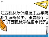 江西枫林涉外经贸职业学院招生编码多少，隶属哪个部门(江西枫林学院招生代码)