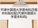 天津外国语大学是专科还是本科院校呢(天津外国语大学是本科吗)