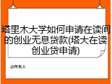 塔里木大学如何申请在读间的创业无息贷款(塔大在读创业贷申请)