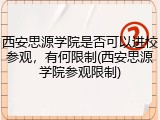 西安思源学院是否可以进校参观，有何限制(西安思源学院参观限制)