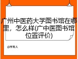 广州中医药大学图书馆在哪里，怎么样(广中医图书馆位置评价)