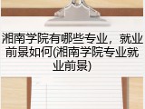 湘南学院有哪些专业，就业前景如何(湘南学院专业就业前景)
